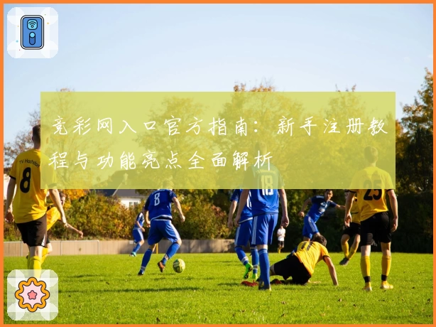 竞彩网入口官方指南：新手注册教程与功能亮点全面解析