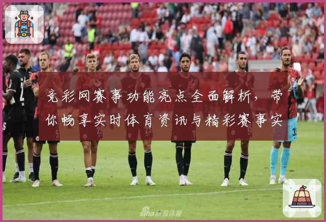 竞彩网赛事功能亮点全面解析，带你畅享实时体育资讯与精彩赛事实况