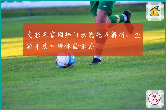 竞彩网官网热门功能亮点解析，全新年度口碑体验推荐
