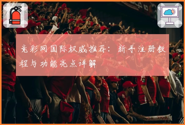 竞彩网国际权威推荐：新手注册教程与功能亮点详解