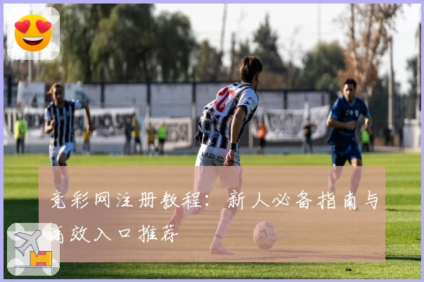 竞彩网注册教程：新人必备指南与高效入口推荐