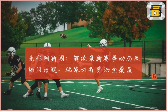 竞彩网新闻：解读最新赛事动态及热门话题，玩家必备资讯全覆盖