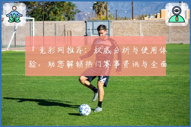 「竞彩网推荐：权威分析与使用体验，助您解锁热门赛事资讯与全面数据」