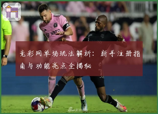 竞彩网单场玩法解析：新手注册指南与功能亮点全揭秘