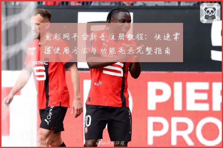 竞彩网平台新手注册教程：快速掌握使用方法与功能亮点完整指南