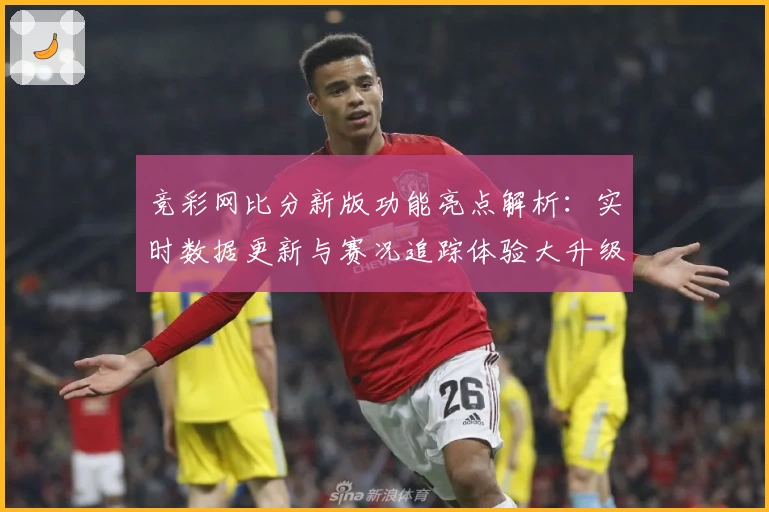 竞彩网比分新版功能亮点解析：实时数据更新与赛况追踪体验大升级