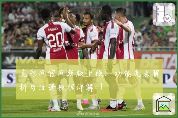 竞彩网官网新版上线:功能亮点解析与注册教程详解_1
