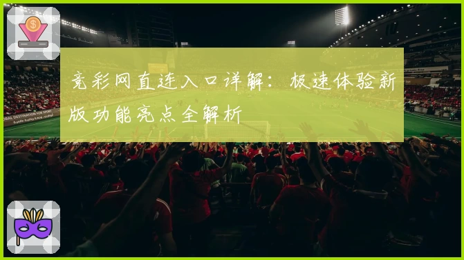 竞彩网直连入口详解：极速体验新版功能亮点全解析