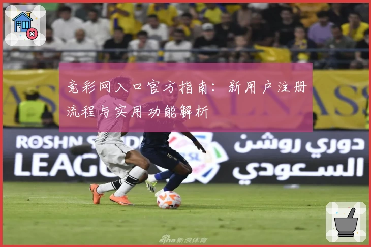 竞彩网入口官方指南：新用户注册流程与实用功能解析