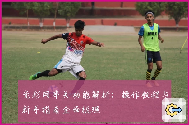 竞彩网串关功能解析:操作教程与新手指南全面梳理