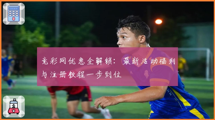 竞彩网优惠全解锁：最新活动福利与注册教程一步到位