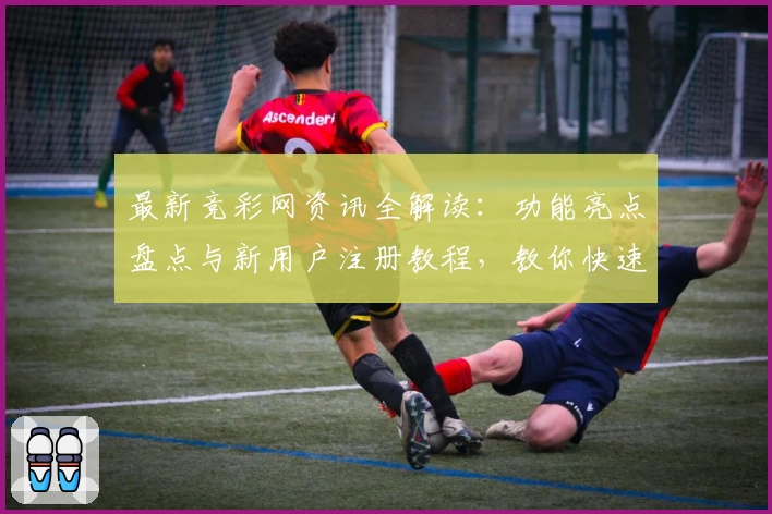 最新竞彩网资讯全解读:功能亮点盘点与新用户注册教程,教你快速掌握使用技巧