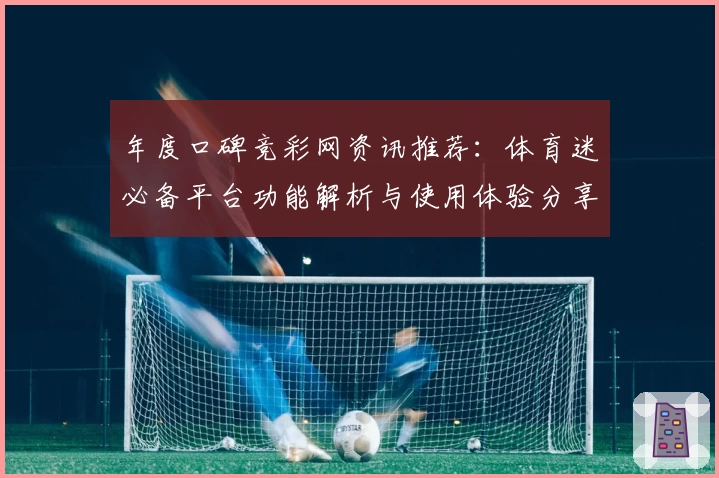年度口碑竞彩网资讯推荐:体育迷必备平台功能解析与使用体验分享