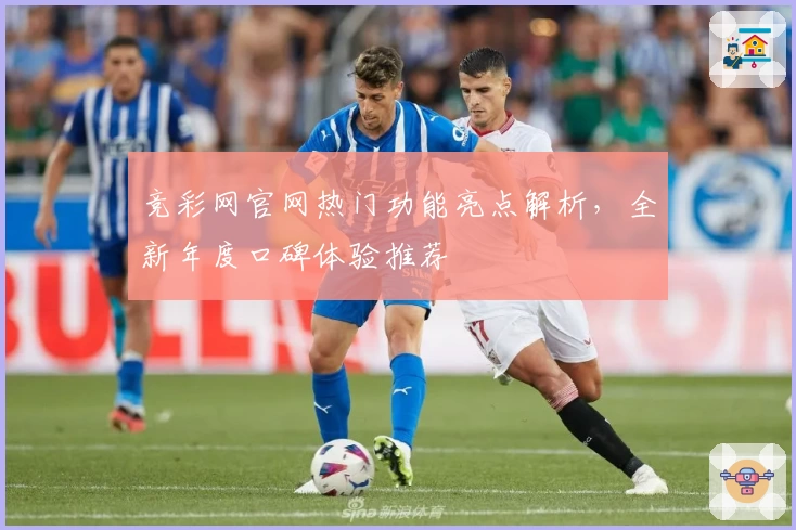 竞彩网官网热门功能亮点解析，全新年度口碑体验推荐