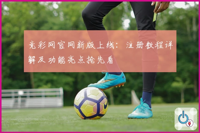 竞彩网官网新版上线：注册教程详解及功能亮点抢先看