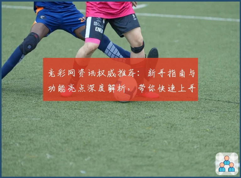 竞彩网资讯权威推荐：新手指南与功能亮点深度解析，带你快速上手了解热门赛事动态
