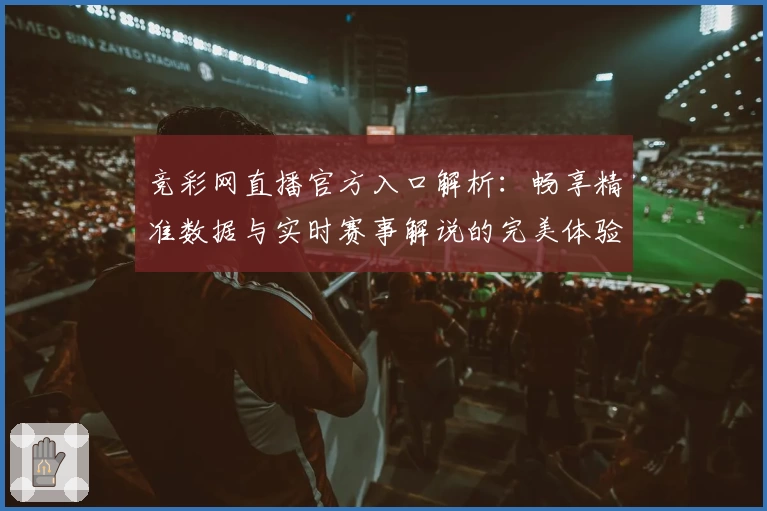 竞彩网直播官方入口解析：畅享精准数据与实时赛事解说的完美体验