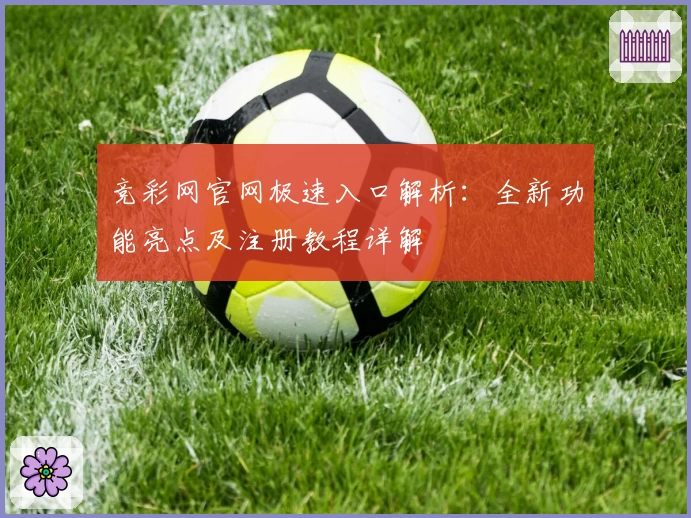 竞彩网官网极速入口解析：全新功能亮点及注册教程详解