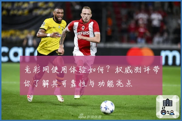 竞彩网使用体验如何？权威测评带你了解其可靠性与功能亮点