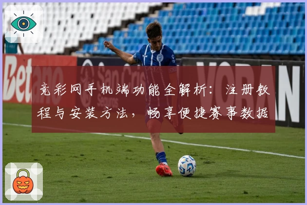 竞彩网手机端功能全解析：注册教程与安装方法，畅享便捷赛事数据体验