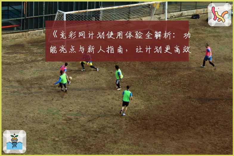 《竞彩网计划使用体验全解析：功能亮点与新人指南，让计划更高效》