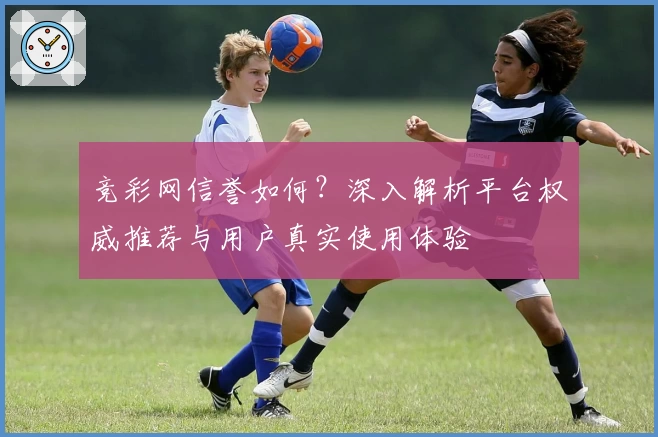 竞彩网信誉如何？深入解析平台权威推荐与用户真实使用体验