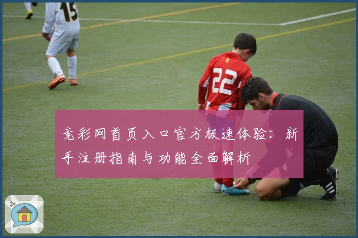 竞彩网首页入口官方极速体验：新手注册指南与功能全面解析
