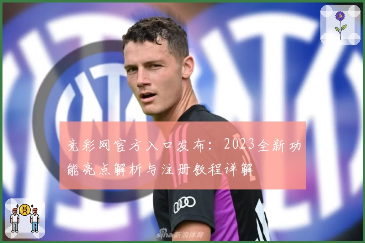 竞彩网官方入口发布：2023全新功能亮点解析与注册教程详解