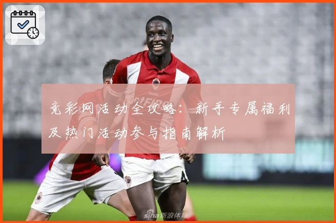 竞彩网活动全攻略：新手专属福利及热门活动参与指南解析