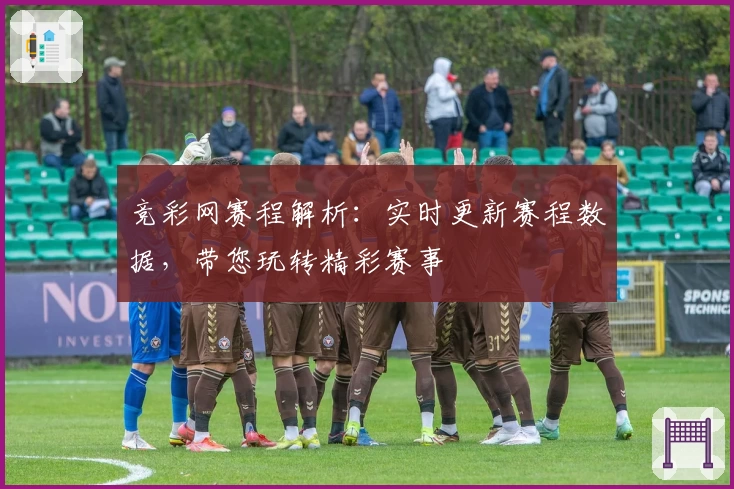 竞彩网赛程解析：实时更新赛程数据，带您玩转精彩赛事