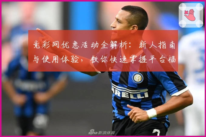 竞彩网优惠活动全解析：新人指南与使用体验，教你快速掌握平台福利新动向