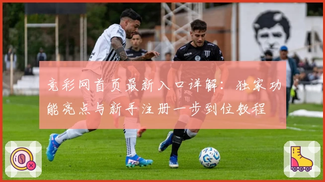 竞彩网首页最新入口详解：独家功能亮点与新手注册一步到位教程