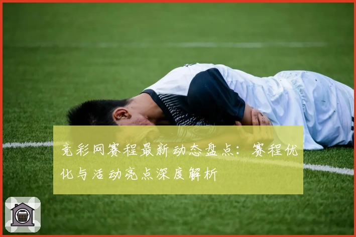 竞彩网赛程最新动态盘点:赛程优化与活动亮点深度解析