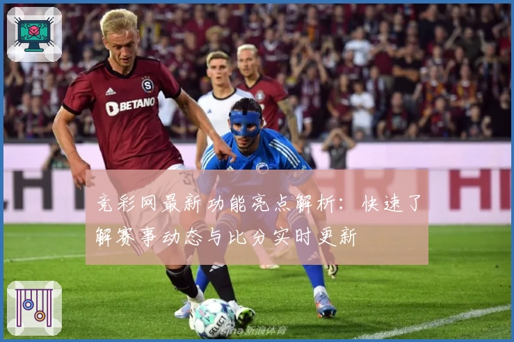 竞彩网最新功能亮点解析：快速了解赛事动态与比分实时更新
