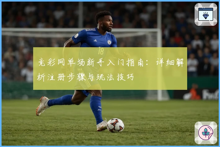 竞彩网单场新手入门指南：详细解析注册步骤与玩法技巧
