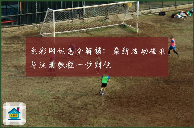 竞彩网优惠全解锁：最新活动福利与注册教程一步到位