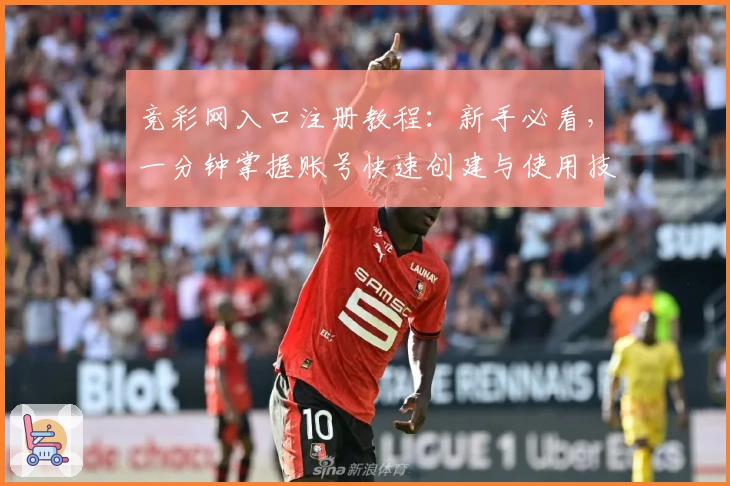 竞彩网入口注册教程：新手必看，一分钟掌握账号快速创建与使用技巧